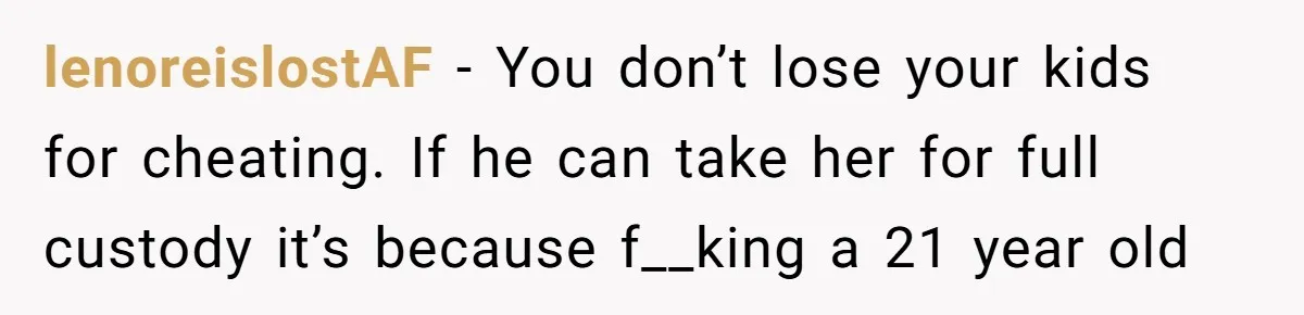 lenoreislostAF − You don’t lose your kids for cheating. If he can take her for full custody it’s because f__king a 21 year old