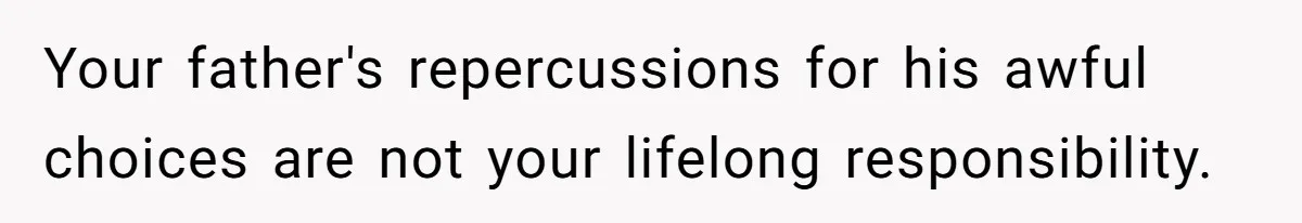 Your father's repercussions for his awful choices are not your lifelong responsibility.