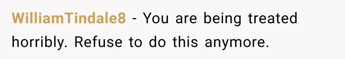 WilliamTindale8 − You are being treated horribly. Refuse to do this anymore.