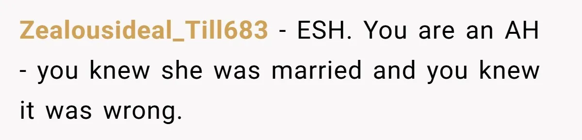 Zealousideal_Till683 − ESH. You are an AH - you knew she was married and you knew it was wrong.