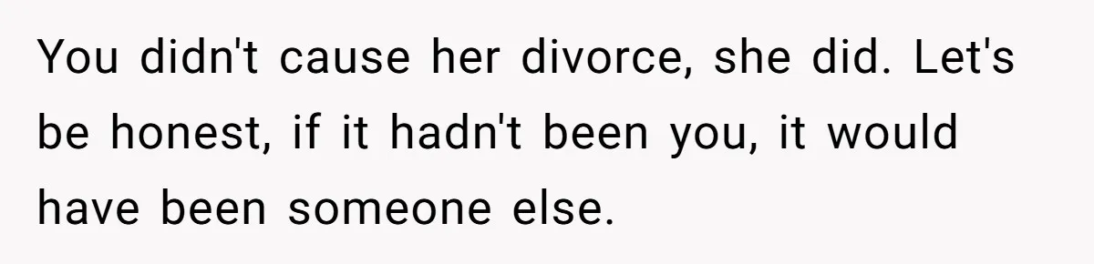 You didn't cause her divorce, she did. Let's be honest, if it hadn't been you, it would have been someone else.