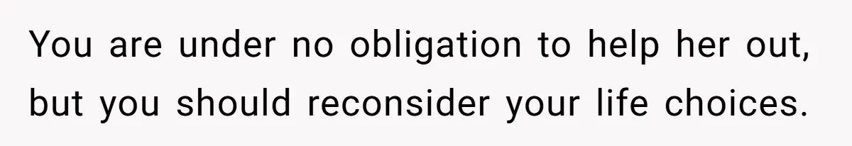 You are under no obligation to help her out, but you should reconsider your life choices.