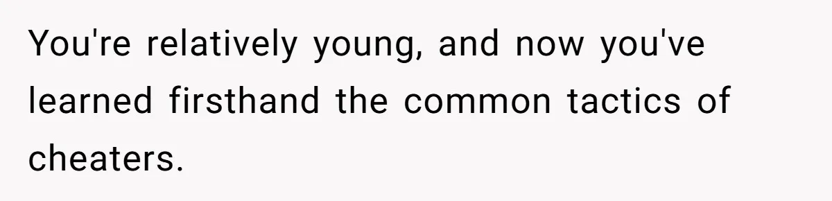 You're relatively young, and now you've learned firsthand the common tactics of cheaters.