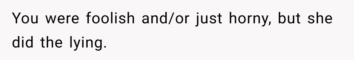 You were foolish and/or just horny, but she did the lying.