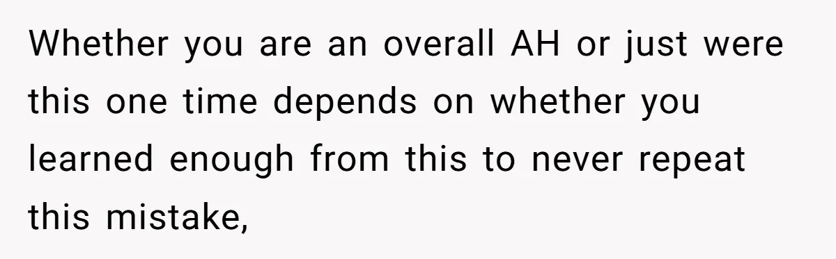 Whether you are an overall AH or just were this one time depends on whether you learned enough from this to never repeat this mistake,