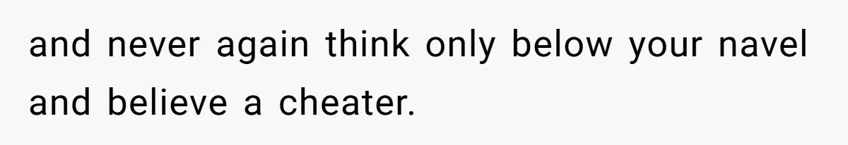 and never again think only below your navel and believe a cheater.