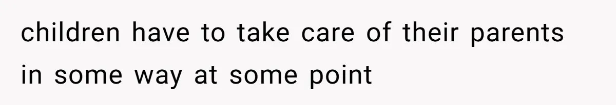 children have to take care of their parents in some way at some point