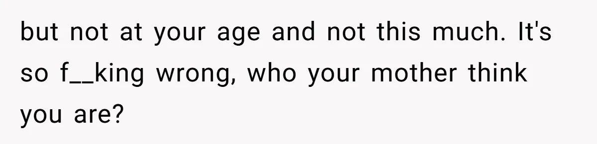 but not at your age and not this much. It's so f__king wrong, who your mother think you are?