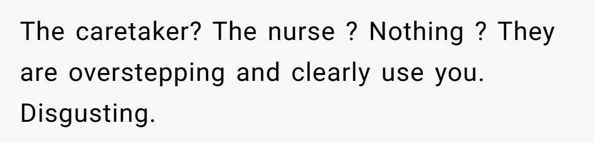 The caretaker? The nurse ? Nothing ? They are overstepping and clearly use you. Disgusting.