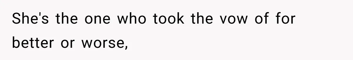 She's the one who took the vow of for better or worse,