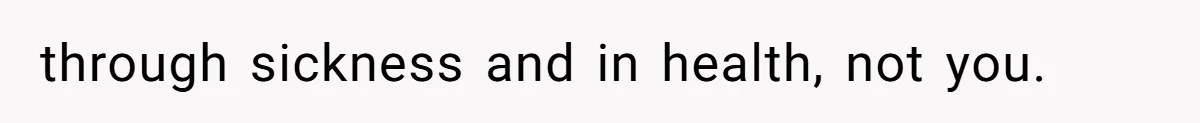 through sickness and in health, not you.