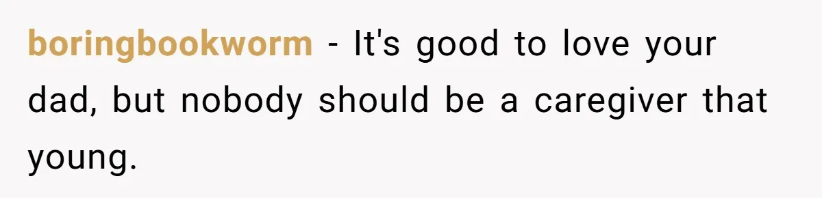 boringbookworm − It's good to love your dad, but nobody should be a caregiver that young.