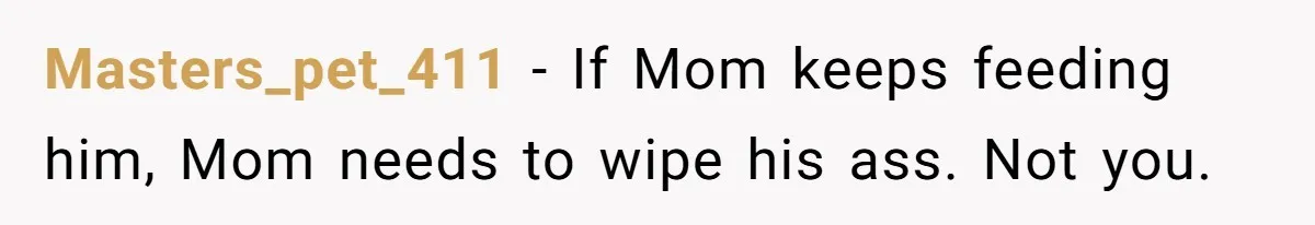 Masters_pet_411 − If Mom keeps feeding him, Mom needs to wipe his ass. Not you.