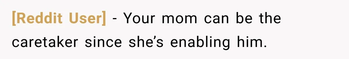 [Reddit User] − Your mom can be the caretaker since she’s enabling him.
