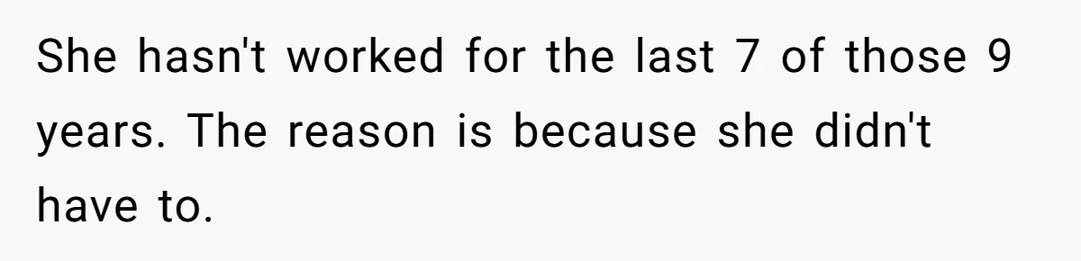 She hasn't worked for the last 7 of those 9 years. The reason is because she didn't have to.
