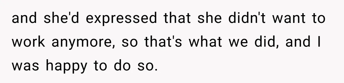 and she'd expressed that she didn't want to work anymore, so that's what we did, and I was happy to do so.