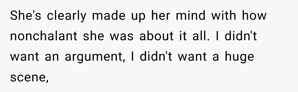 She's clearly made up her mind with how nonchalant she was about it all. I didn't want an argument, I didn't want a huge scene,