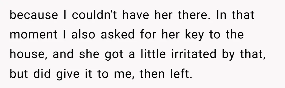 because I couldn't have her there. In that moment I also asked for her key to the house, and she got a little irritated by that, but did give it...