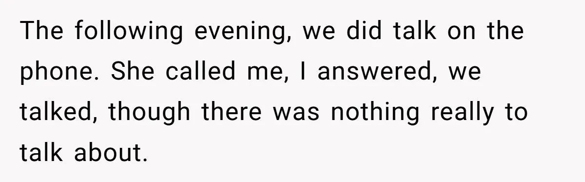 The following evening, we did talk on the phone. She called me, I answered, we talked, though there was nothing really to talk about.