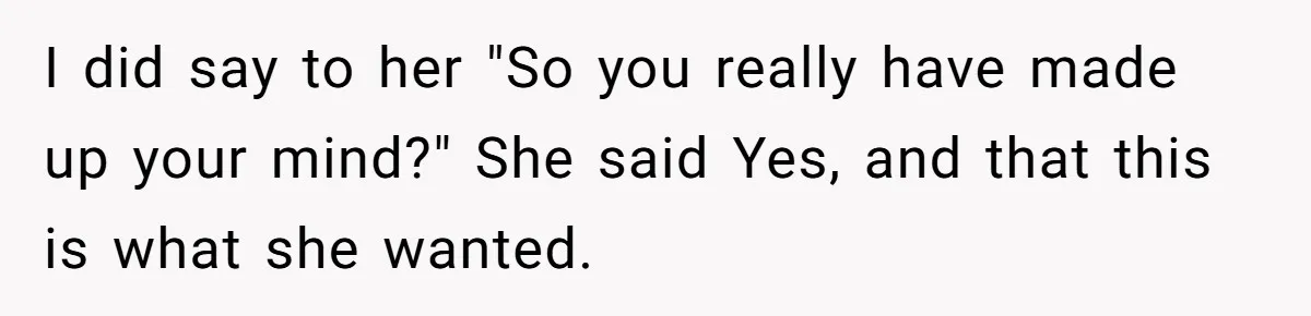 I did say to her "So you really have made up your mind?" She said Yes, and that this is what she wanted.