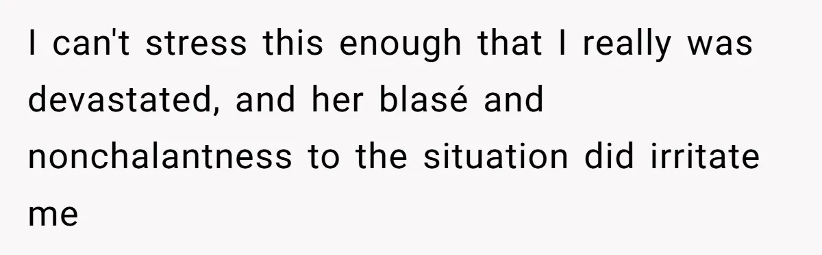 I can't stress this enough that I really was devastated, and her blasé and nonchalantness to the situation did irritate me