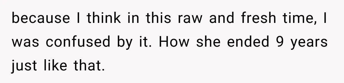 because I think in this raw and fresh time, I was confused by it. How she ended 9 years just like that.