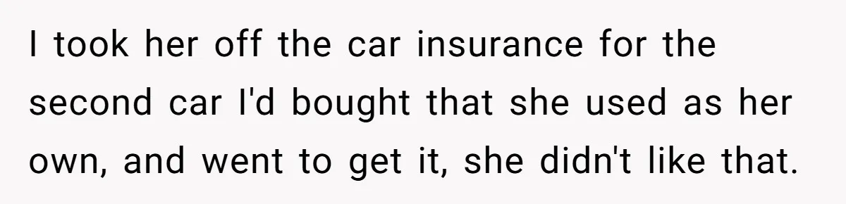 I took her off the car insurance for the second car I'd bought that she used as her own, and went to get it, she didn't like that.