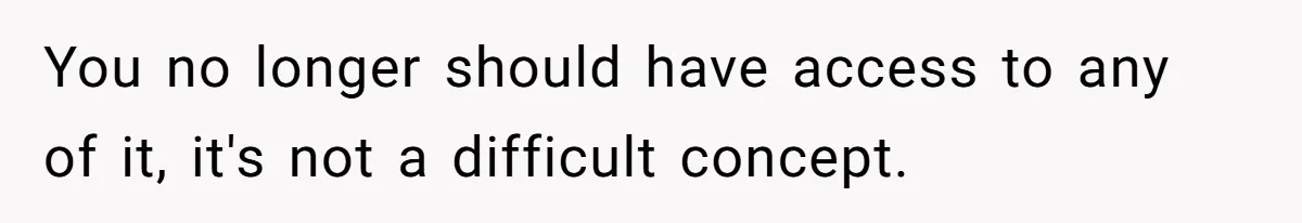 You no longer should have access to any of it, it's not a difficult concept.