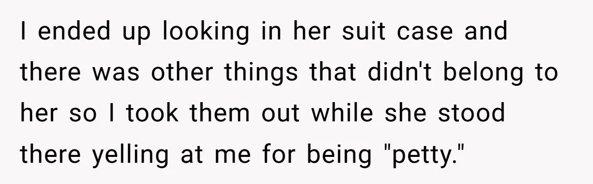 I ended up looking in her suit case and there was other things that didn't belong to her so I took them out while she stood there yelling at me...