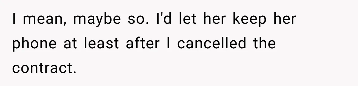 I mean, maybe so. I'd let her keep her phone at least after I cancelled the contract.