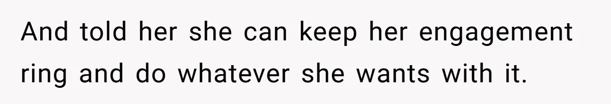 And told her she can keep her engagement ring and do whatever she wants with it.