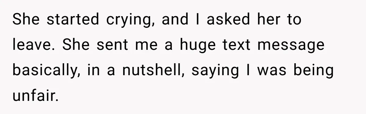 She started crying, and I asked her to leave. She sent me a huge text message basically, in a nutshell, saying I was being unfair.