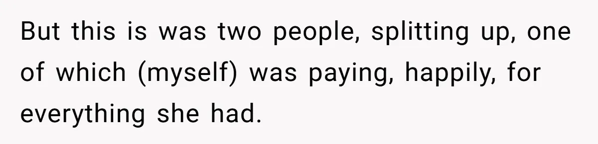 But this is was two people, splitting up, one of which (myself) was paying, happily, for everything she had.