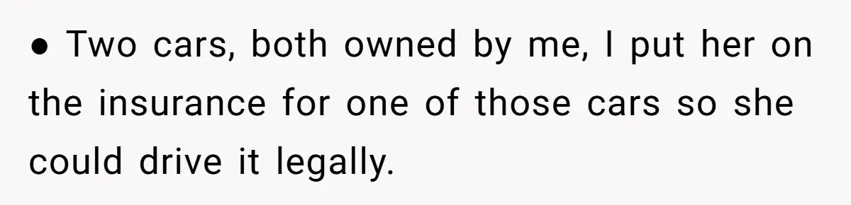 ● Two cars, both owned by me, I put her on the insurance for one of those cars so she could drive it legally.