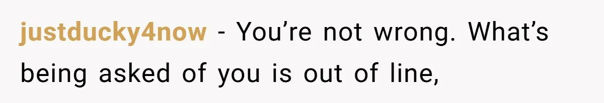justducky4now − You’re not wrong. What’s being asked of you is out of line,