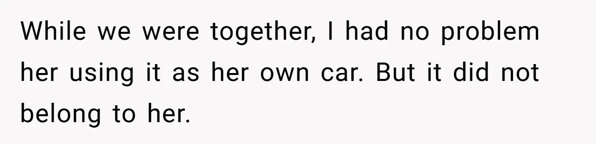 While we were together, I had no problem her using it as her own car. But it did not belong to her.