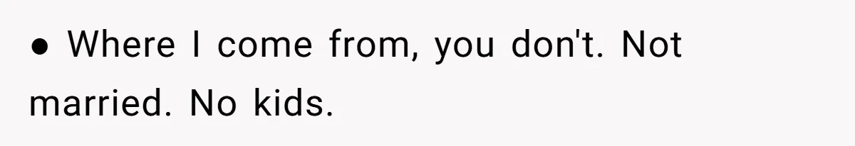● Where I come from, you don't. Not married. No kids.
