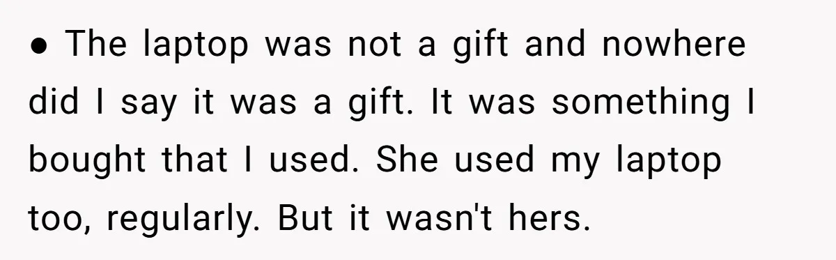 ● The laptop was not a gift and nowhere did I say it was a gift. It was something I bought that I used. She used my laptop too, regularly....