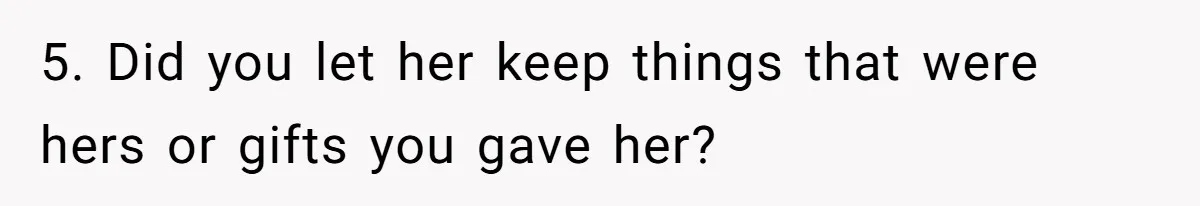5. Did you let her keep things that were hers or gifts you gave her?