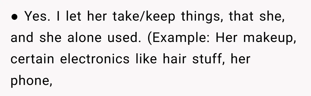 ● Yes. I let her take/keep things, that she, and she alone used. (Example: Her makeup, certain electronics like hair stuff, her phone,