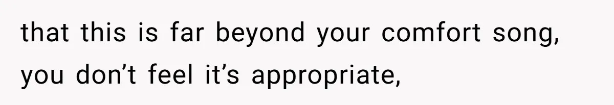 that this is far beyond your comfort song, you don’t feel it’s appropriate,