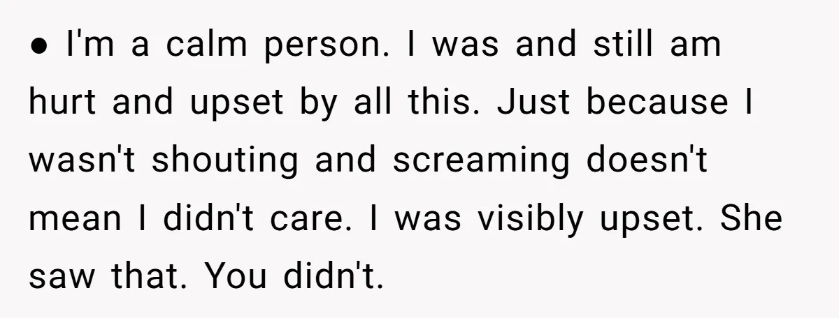 ● I'm a calm person. I was and still am hurt and upset by all this. Just because I wasn't shouting and screaming doesn't mean I didn't care. I was...