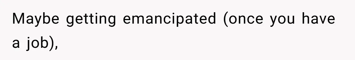 Maybe getting emancipated (once you have a job),