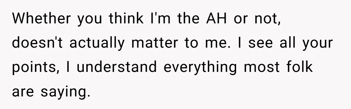 Whether you think I'm the AH or not, doesn't actually matter to me. I see all your points, I understand everything most folk are saying.