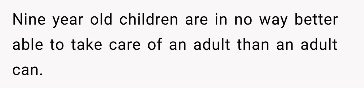 Nine year old children are in no way better able to take care of an adult than an adult can.
