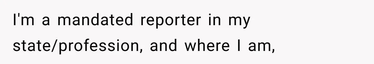 I'm a mandated reporter in my state/profession, and where I am,