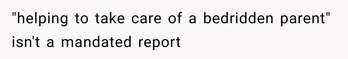 "helping to take care of a bedridden parent" isn't a mandated report