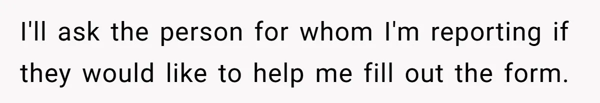 I'll ask the person for whom I'm reporting if they would like to help me fill out the form.