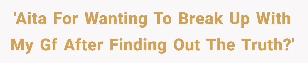 'AITA For wanting to break up with my GF after finding out the truth?'