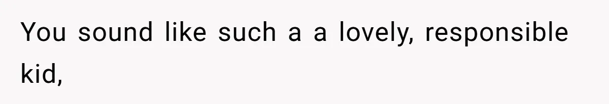 You sound like such a a lovely, responsible kid,